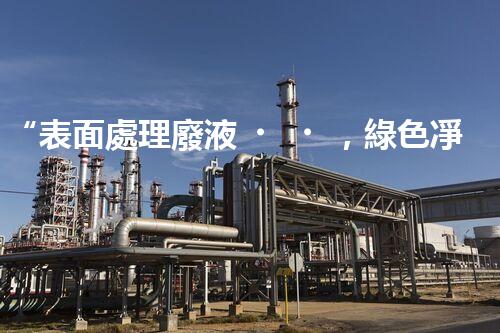 “表面處理廢液，綠色凈化新篇章！”